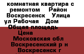 1-комнатная квартира с ремонтом! › Район ­ Воскресенск › Улица ­ ул.Рабочая › Дом ­ 120 › Общая площадь ­ 23 › Цена ­ 1 200 000 - Московская обл., Воскресенский р-н, Воскресенск г. Недвижимость » Квартиры продажа   . Московская обл.